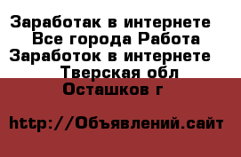 Заработак в интернете   - Все города Работа » Заработок в интернете   . Тверская обл.,Осташков г.